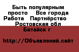 Быть популярным просто! - Все города Работа » Партнёрство   . Ростовская обл.,Батайск г.